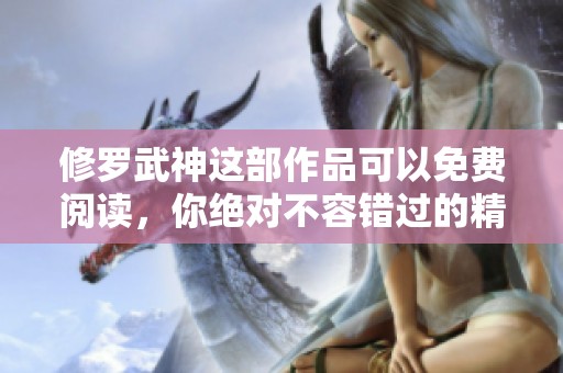 修罗武神这部作品可以免费阅读，你绝对不容错过的精彩内容
