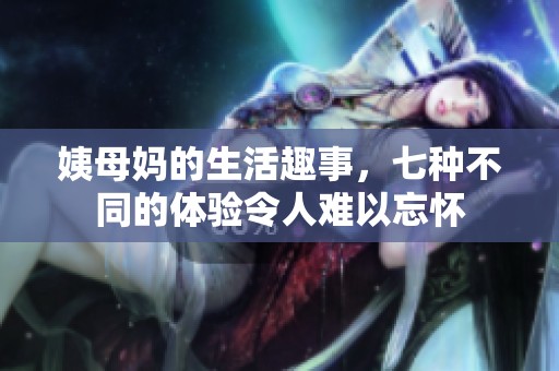 姨母妈的生活趣事，七种不同的体验令人难以忘怀