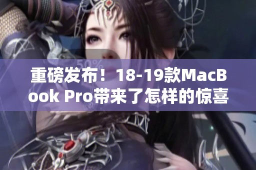重磅发布！18-19款MacBook Pro带来了怎样的惊喜和性能提升呢