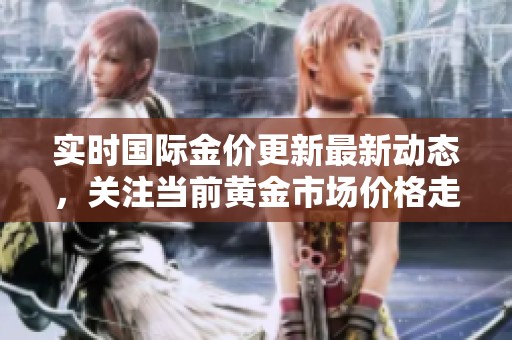 实时国际金价更新最新动态，关注当前黄金市场价格走势