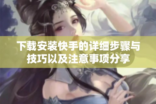 下载安装快手的详细步骤与技巧以及注意事项分享