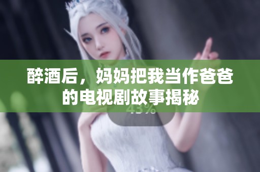 醉酒后，妈妈把我当作爸爸的电视剧故事揭秘