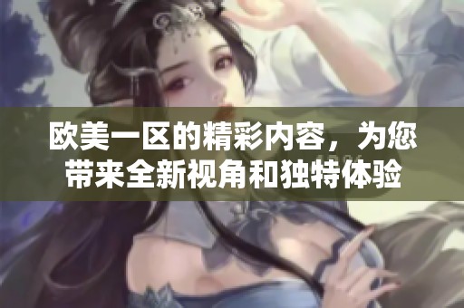 欧美一区的精彩内容，为您带来全新视角和独特体验