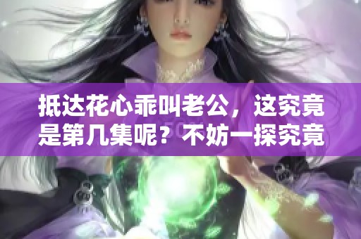 抵达花心乖叫老公，这究竟是第几集呢？不妨一探究竟！