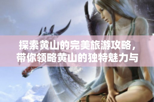 探索黄山的完美旅游攻略，带你领略黄山的独特魅力与风光！