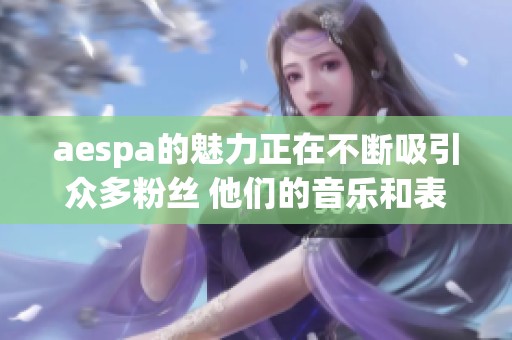 aespa的魅力正在不断吸引众多粉丝 他们的音乐和表演让人期待不已