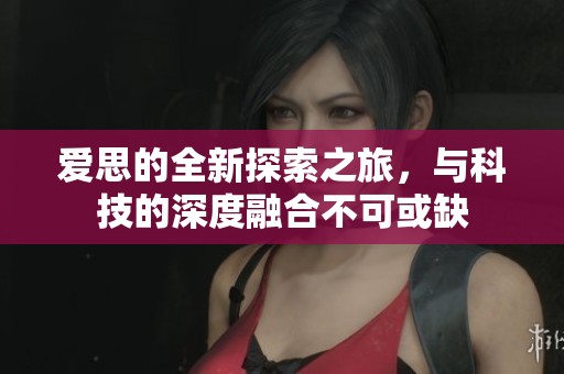 爱思的全新探索之旅，与科技的深度融合不可或缺