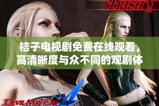 桔子电视剧免费在线观看，高清晰度与众不同的观剧体验等你来享受