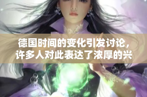 德国时间的变化引发讨论，许多人对此表达了浓厚的兴趣和关注