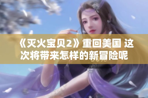 《灭火宝贝2》重回美国 这次将带来怎样的新冒险呢