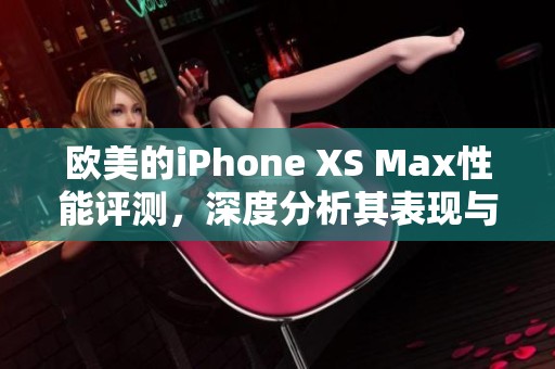 欧美的iPhone XS Max性能评测，深度分析其表现与使用体验