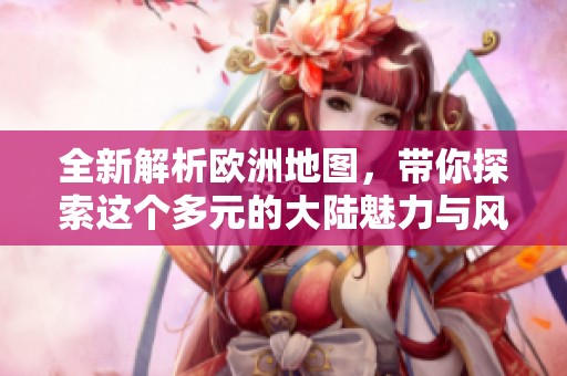 全新解析欧洲地图，带你探索这个多元的大陆魅力与风景