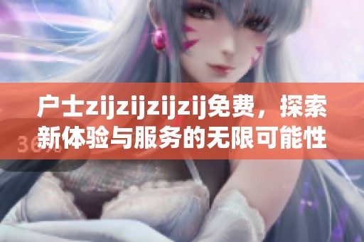 户士zijzijzijzij免费，探索新体验与服务的无限可能性