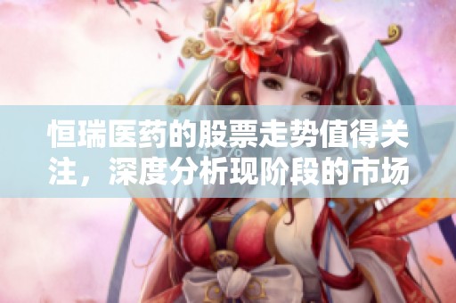 恒瑞医药的股票走势值得关注，深度分析现阶段的市场情况