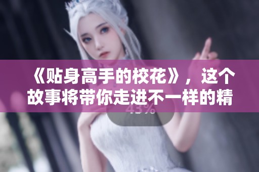 《贴身高手的校花》，这个故事将带你走进不一样的精彩世界！