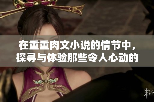 在重重肉文小说的情节中，探寻与体验那些令人心动的瞬间