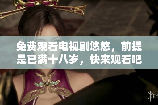 免费观看电视剧悠悠，前提是已满十八岁，快来观看吧！