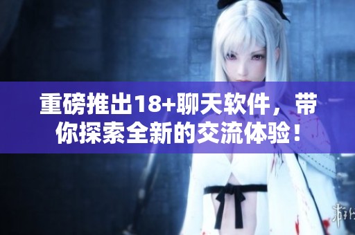 重磅推出18+聊天软件，带你探索全新的交流体验！
