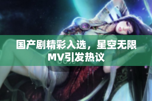 国产剧精彩入选，星空无限MV引发热议