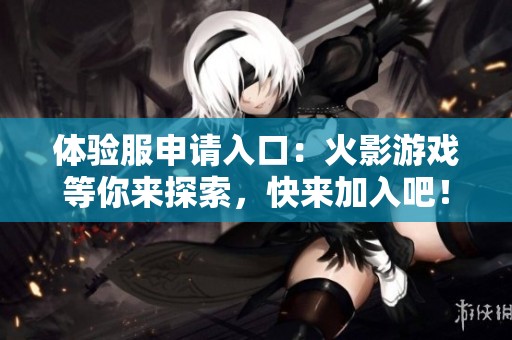 体验服申请入口：火影游戏等你来探索，快来加入吧！