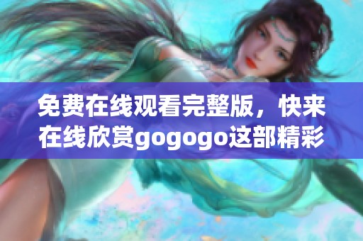免费在线观看完整版，快来在线欣赏gogogo这部精彩影片吧