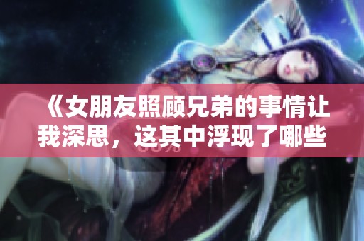 《女朋友照顾兄弟的事情让我深思，这其中浮现了哪些情感变化》