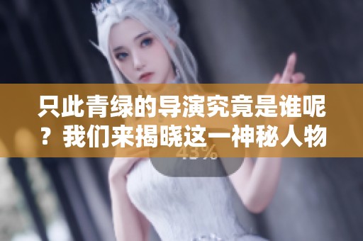 只此青绿的导演究竟是谁呢？我们来揭晓这一神秘人物的真实身份。