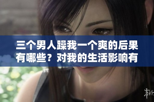 三个男人躁我一个爽的后果有哪些？对我的生活影响有多大？