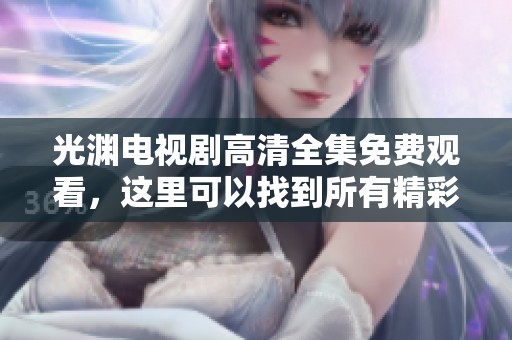 光渊电视剧高清全集免费观看，这里可以找到所有精彩内容