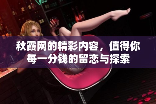 秋霞网的精彩内容，值得你每一分钱的留恋与探索