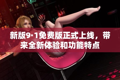 新版9·1免费版正式上线，带来全新体验和功能特点