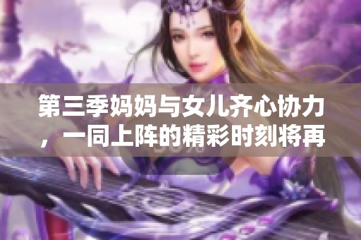 第三季妈妈与女儿齐心协力，一同上阵的精彩时刻将再度呈现
