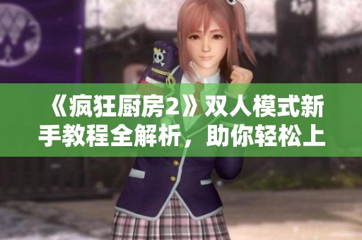 《疯狂厨房2》双人模式新手教程全解析，助你轻松上手游戏技巧！