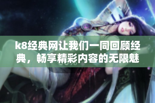 k8经典网让我们一同回顾经典，畅享精彩内容的无限魅力