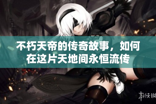 不朽天帝的传奇故事，如何在这片天地间永恒流传