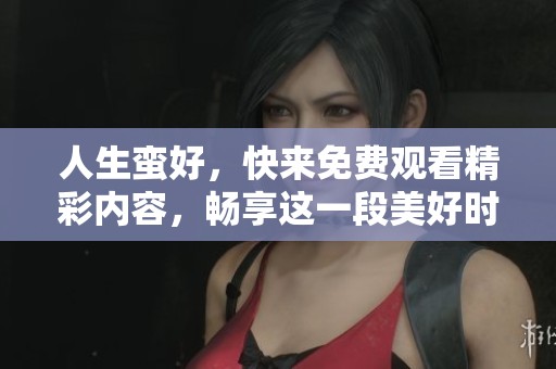 人生蛮好，快来免费观看精彩内容，畅享这一段美好时光！
