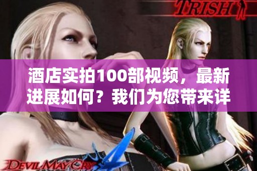 酒店实拍100部视频，最新进展如何？我们为您带来详细报道！