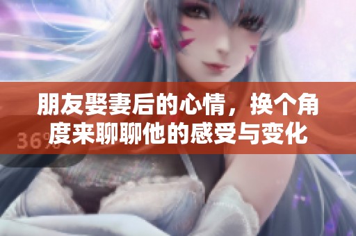 朋友娶妻后的心情，换个角度来聊聊他的感受与变化