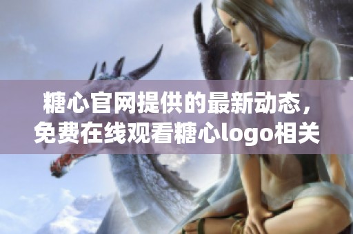 糖心官网提供的最新动态，免费在线观看糖心logo相关内容尽在此处