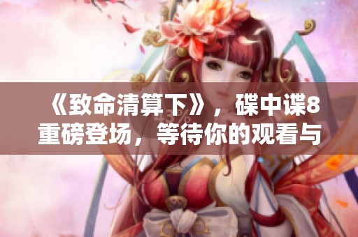 《致命清算下》，碟中谍8重磅登场，等待你的观看与体验！