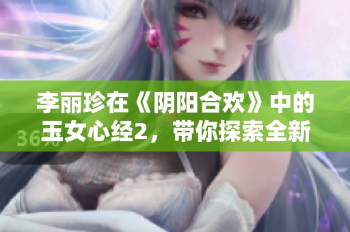 李丽珍在《阴阳合欢》中的玉女心经2，带你探索全新情感境界