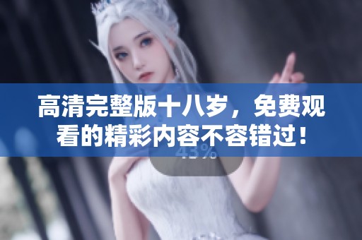 高清完整版十八岁，免费观看的精彩内容不容错过！