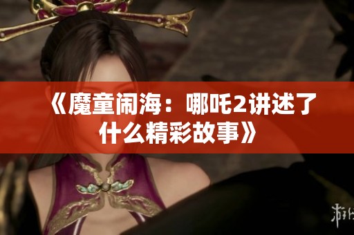《魔童闹海：哪吒2讲述了什么精彩故事》