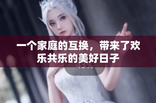 一个家庭的互换，带来了欢乐共乐的美好日子