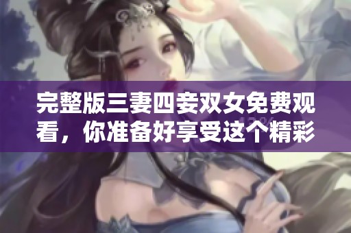 完整版三妻四妾双女免费观看，你准备好享受这个精彩故事了吗