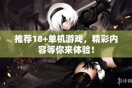 推荐18+单机游戏，精彩内容等你来体验！