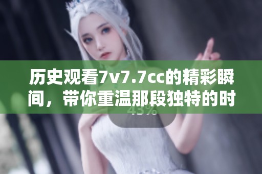 历史观看7v7.7cc的精彩瞬间，带你重温那段独特的时光
