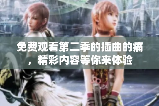免费观看第二季的插曲的痛，精彩内容等你来体验