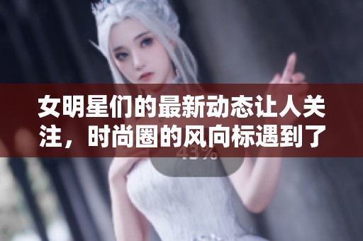 女明星们的最新动态让人关注，时尚圈的风向标遇到了新挑战
