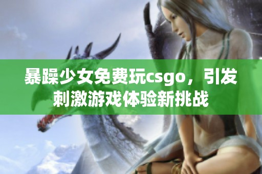 暴躁少女免费玩csgo，引发刺激游戏体验新挑战